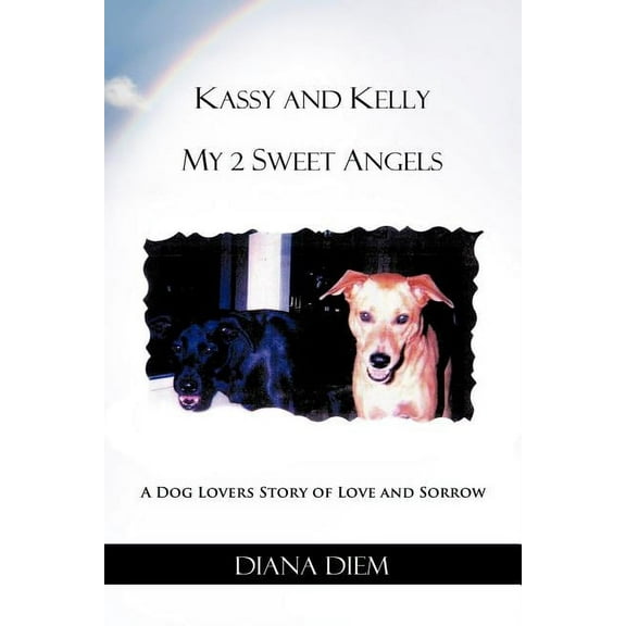 Kassy and Kelly My 2 Sweet Angels : A Dog Lovers Story of Love and Sorrow