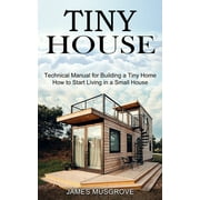 Tiny House: How to Start Living in a Small House (Technical Manual for Building a Tiny Home) (Paperback)