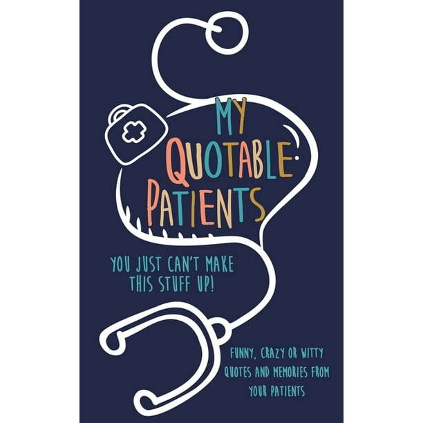 My Quotable Patients : You just can't make this stuff up!: Funny, Crazy or  Witty Quotes and memories from your patients (Paperback) 