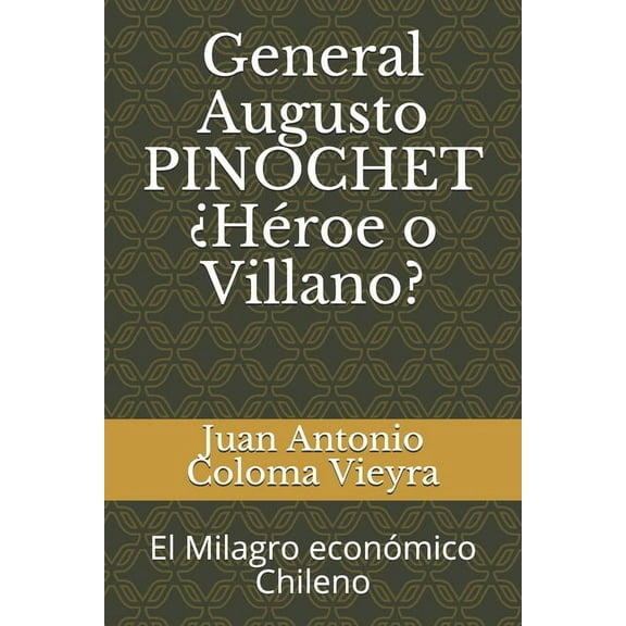 General Augusto PINOCHET ¿Héroe o Villano?: El Milagro económico Chileno (Paperback)