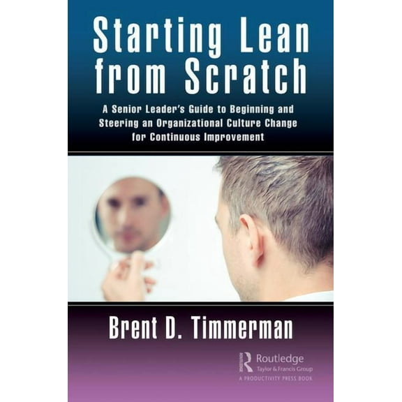 Starting Lean from Scratch: A Senior Leader's Guide to Beginning and Steering an Organizational Culture Change for Conti, (Hardcover)