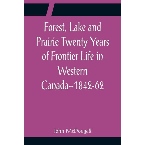 Forest, Lake and Prairie Twenty Years of Frontier Life in Western Canada--1842-62, (Paperback)
