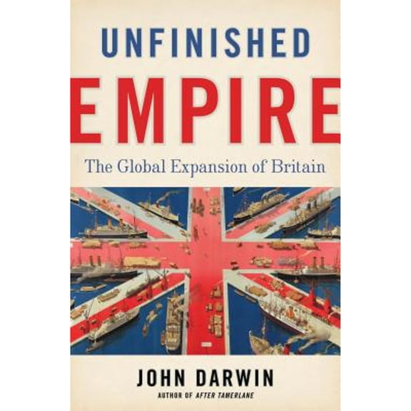 Unfinished Empire: The Global Expansion of Britain (Hardcover) by John Darwin