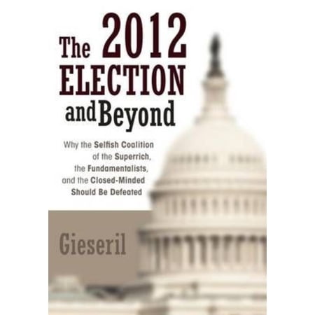The 2012 Election and Beyond: Why the Selfish Coalition of the Superrich the Fundamentalists and the Closed-Minded Should Be Defeated