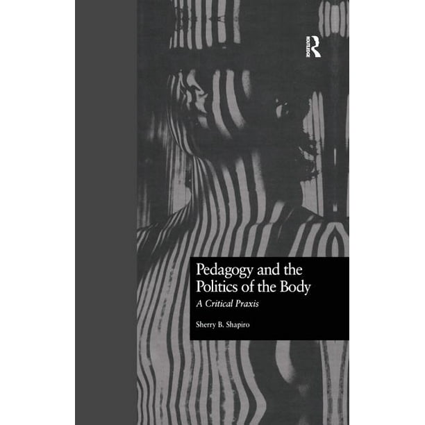 Critical Education Practice Pedagogy and the Politics of the Body A Critical Praxis