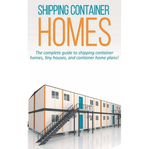 Shipping Container Homes: The complete guide to shipping container homes, tiny houses, and container home plans!, (Hardcover)