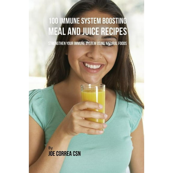 100 Immune System Boosting Meal and Juice Recipes: Strengthen Your Immune System Using Natural Foods, (Paperback)