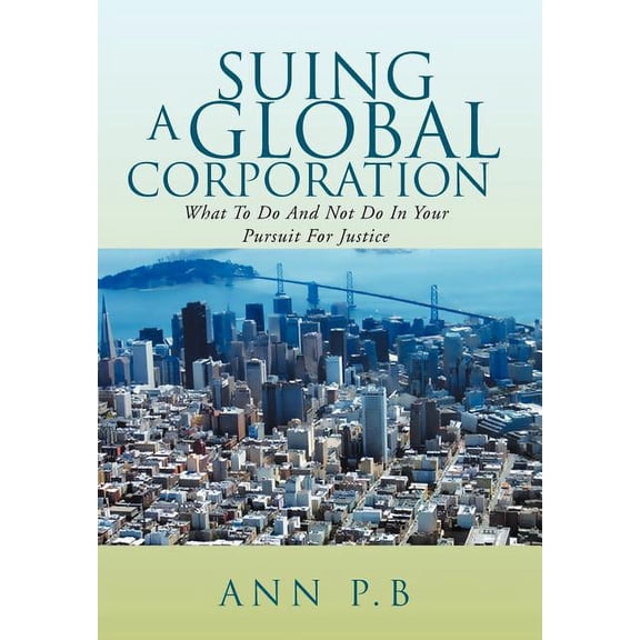 Suing a Global Corporation : What to Do and Not Do in Your Pursuit for Justice (Hardcover)