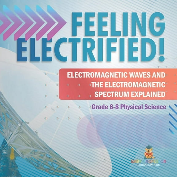 Feeling Electrified! Electromagnetic Waves and Electromagnetic Spectrum Explained Grade 6-8 Physical Science, (Paperback)