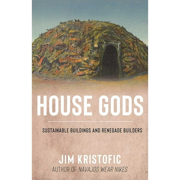 House Gods: Sustainable Buildings and Renegade Builders, (Hardcover)