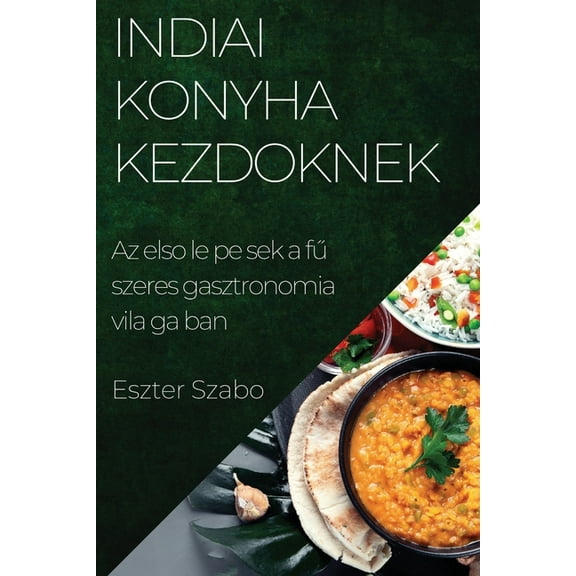 Indiai Konyha Kezdőknek: Az első lÃ©pÃ©sek a fűszeres gasztronÃ³mia vilÃ¡gÃ¡ban, (Paperback)