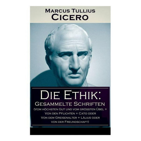 Die Ethik: Gesammelte Schriften (Vom höchsten Gut und vom größten Übel   Von den Pflichten   Cato oder Von dem Greisenalter   Lälius oder von der Freundschaft) (Paperback)