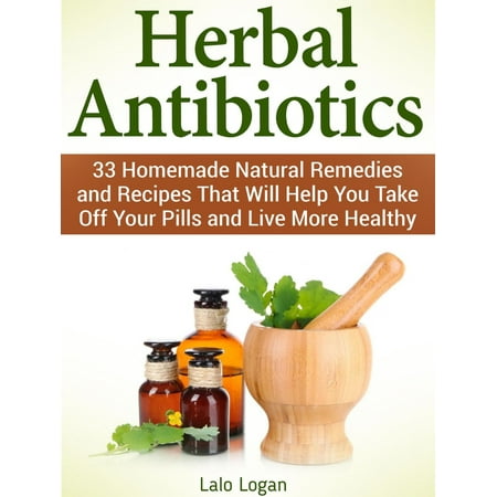 Herbal Antibiotics: 33 Homemade Natural Remedies and Recipes That Will Help You Take Off Your Pills and Live More Healthy - (Best Way To Take Pills)