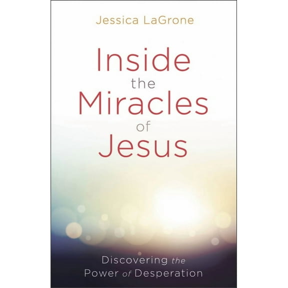 Inside the Miracles of Jesus: Discovering the Power of Desperation, (Paperback)