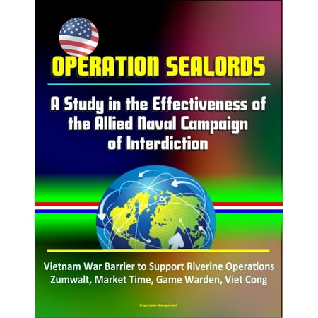 Operation Sealords: A Study in the Effectiveness of the Allied Naval Campaign of Interdiction - Vietnam War Barrier to Support Riverine Operations, Zumwalt, Market Time, Game Warden, Viet Cong -