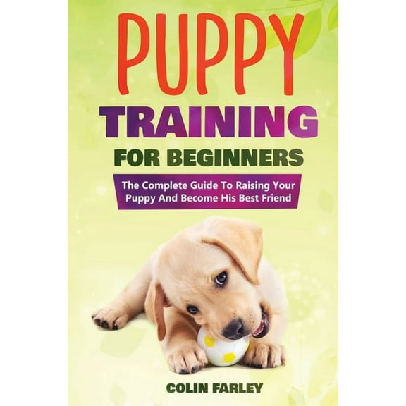 Dog Training for Beginners: Puppy Training For Beginners: The Complete Guide To Raising Your Puppy And Become His Best Friend (Series #1) (Paperback)
