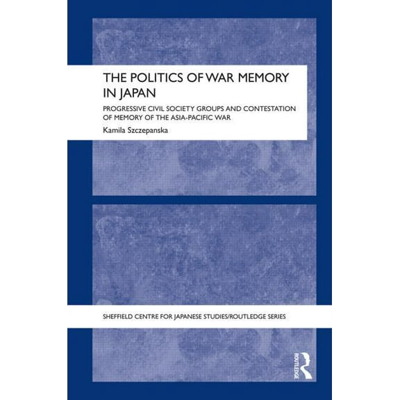 University of Sheffield/Routledge Japane The Politics of War Memory in Japan: Progressive Civil Society Groups and Contestation of Memory of the Asia-Pacific War, (Hardcover)