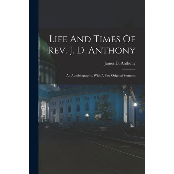 Life And Times Of Rev. J. D. Anthony: An Autobiography, With A Few Original Sermons, (Paperback)