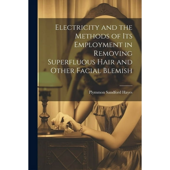 Electricity and the Methods of Its Employment in Removing Superfluous Hair and Other Facial Blemish (Paperback)
