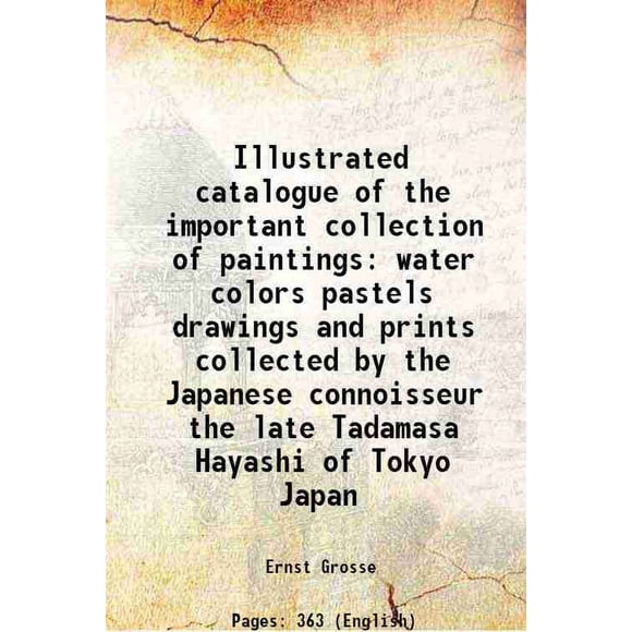 Illustrated catalogue of the important collection of paintings water colors pastels drawings and prints collected by the Japanese connoisseur the late Tadamasa Hayashi of Tokyo Japan 1913 [Hardcover]