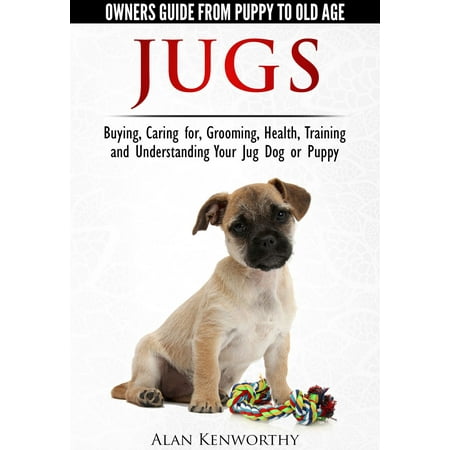 Jug Dogs (Jugs) - Owners Guide from Puppy to Old Age. Buying, Caring For, Grooming, Health, Training and Understanding Your Jug -