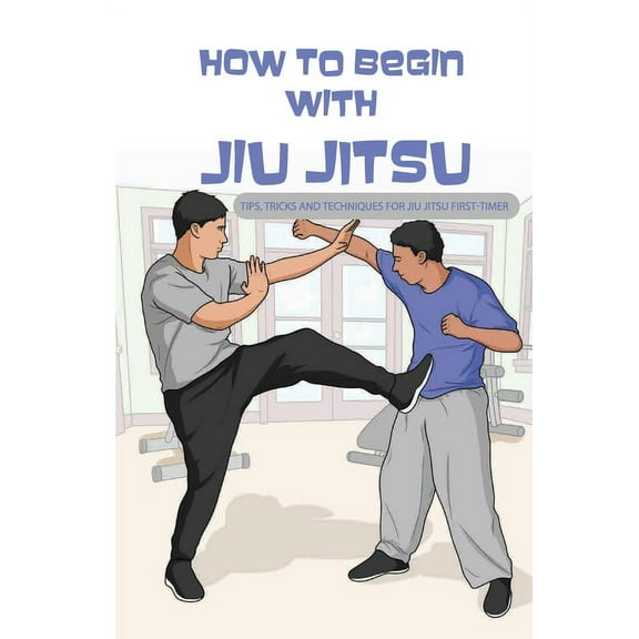 How To Begin With Jiu Jitsu- Tips, Tricks And Techniques For Jiu Jitsu First-timer: Sports Psychology Books, (Paperback)