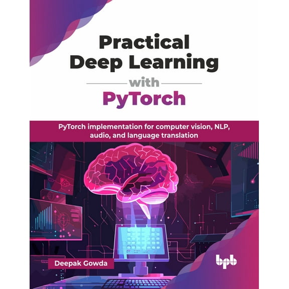 Practical Deep Learning with PyTorch: PyTorch implementation for computer vision, NLP, audio, and language translation (, (Paperback)
