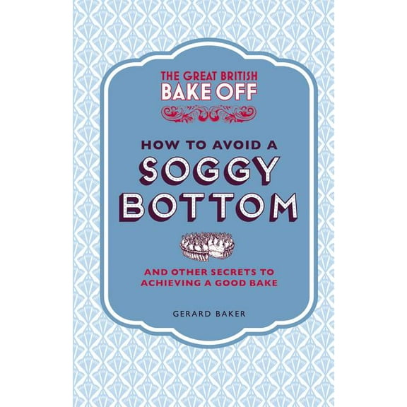 Great British Bake Off The Great British Bake Off: How to Avoid a Soggy Bottom: And Other Secrets to Achieving a Good Bake, (Hardcover)