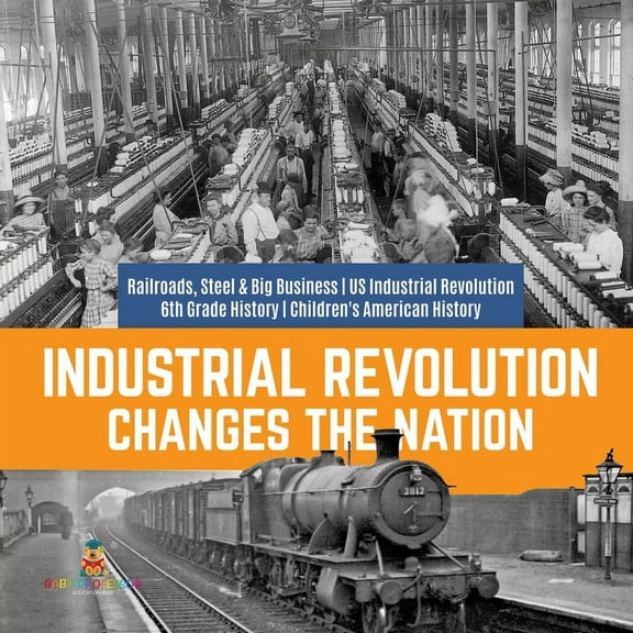 Industrial Revolution Changes the Nation Railroads, Steel & Big Business US Industrial Revolution 6th Grade History Chil, (Paperback)