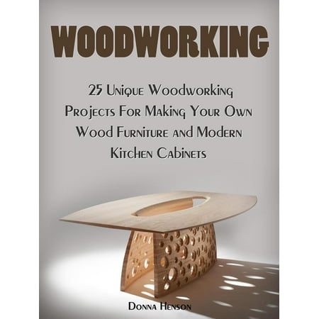 Woodworking: 25 Unique Woodworking Projects For Making Your Own Wood Furniture and Modern Kitchen Cabinets - (Best Wood For Cabinet Making)
