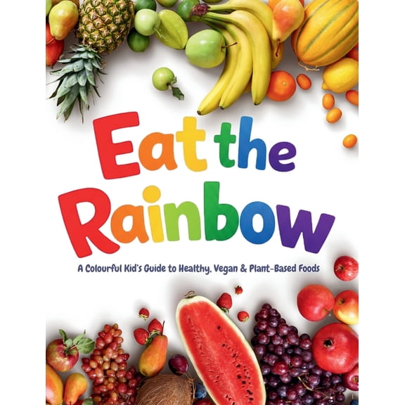 Eat the Rainbow Eat the Rainbow: A Colourful Kid's Guide to Healthy, Vegan, and Plant-Based Foods with Over 20 Fun Recipes, Book 1, (Paperback)