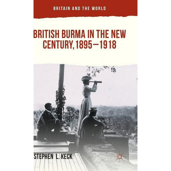Britain and the World British Burma in the New Century, 1895-1918, (Hardcover)