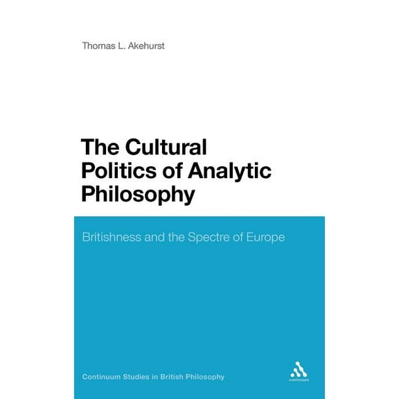 Continuum Studies in British Philosophy The Cultural Politics of Analytic Philosophy: Britishness and the Spectre of Europe, (Hardcover)
