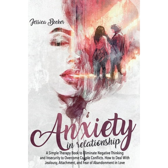 Anxiety in Relationship : A Simple Therapy Book to Eliminate Negative Thinking and Insecurity to Overcome Couple Conflicts. How to Deal With Jealousy, Attachment, and Fear of Abandonment in Love (Paperback)