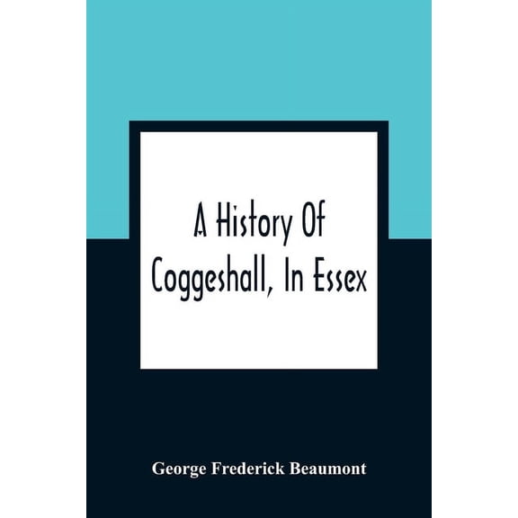 A History Of Coggeshall, In Essex: With An Account Of Its Church, Abbey, Manors, Ancient Houses, &C., And Biographical S, (Paperback)