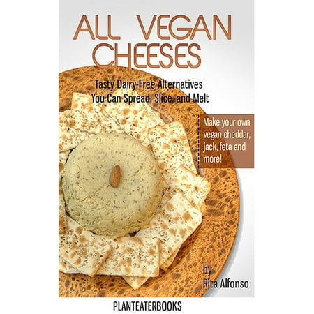 All Vegan Cheeses: Tasty Dairy-Free Altearnatives You Can Spread, Slice, and Melt -