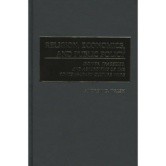 Religion, Economics, and Public Policy: Ironies, Tragedies, and Absurdities of the Contemporary Culture Wars, (Hardcover)