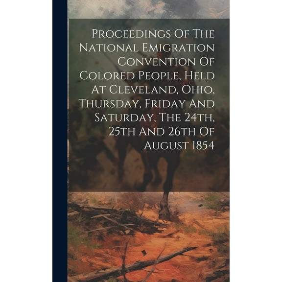 Proceedings Of The National Emigration Convention Of Colored People, Held At Cleveland, Ohio, Thursday, Friday And Saturday, The 24th, 25th And 26th Of August 1854 (Hardcover)