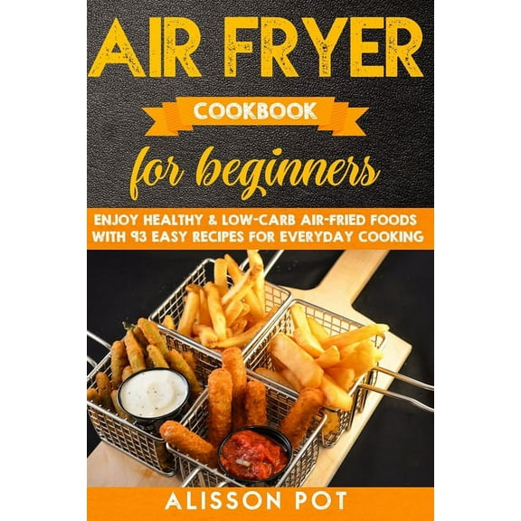 Air Fryer cookbook for beginners: Enjoy Healthy & Low-carb air-fried Foods with 93 Easy Recipes for everyday cooking (Paperback)