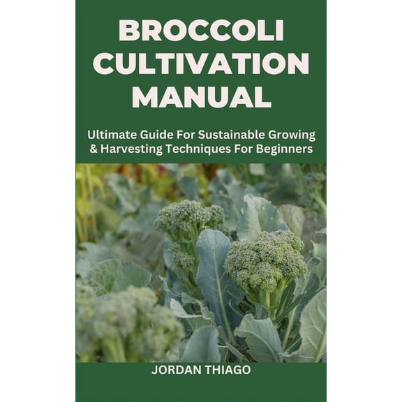 Broccoli Cultivation Manual: Ultimate Guide For Sustainable Growing & Harvesting Techniques For Beginners (Paperback)