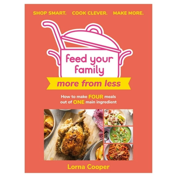 Feed Your Family : More From Less - Shop smart. Cook clever. Make more.: How to make four meals out of one main ingredient. (Paperback)