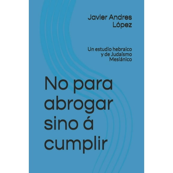 No para abrogar sino á cumplir: Un estudio hebraico y de Judaísmo Mesiánico (Paperback)