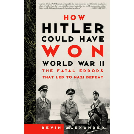 How Hitler Could Have Won World War II : The Fatal Errors That Led to Nazi Defeat
