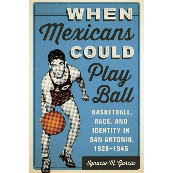 When Mexicans Could Play Ball: Basketball, Race, and Identity in San Antonio, 1928-1945, (Paperback)