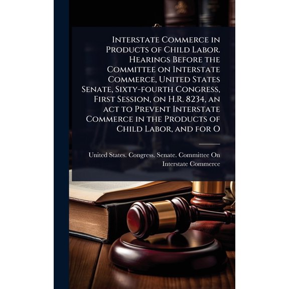 Interstate Commerce in Products of Child Labor. Hearings Before the Committee on Interstate Commerce, United States Sena, (Hardcover)