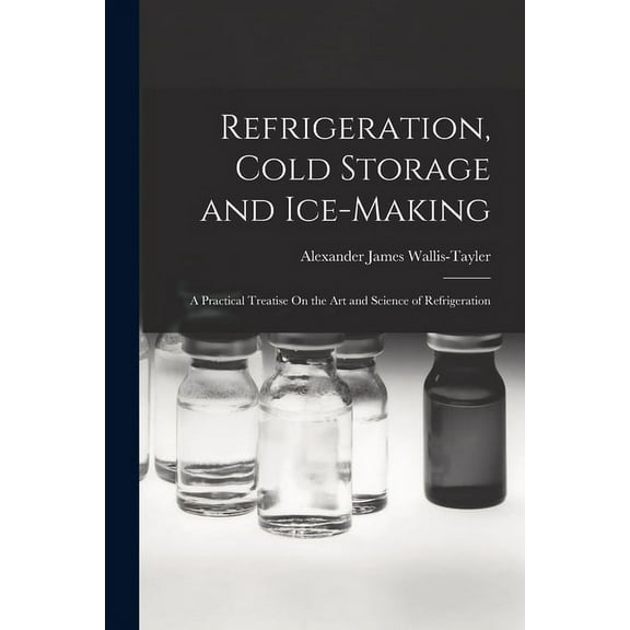 Refrigeration, Cold Storage and Ice-Making: A Practical Treatise On the Art and Science of Refrigeration
