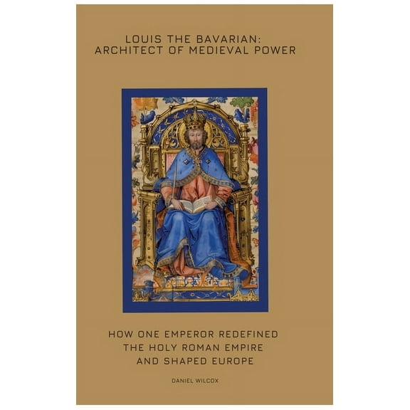 Louis the Bavarian: Architect of Medieval Power: How One Emperor Redefined the Holy Roman Empire and Shaped Europe, (Hardcover)