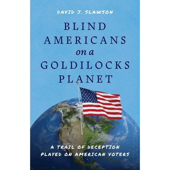 Blind Americans On a Goldilocks Planet: A Trail of Deception Played on American Voters, (Paperback)