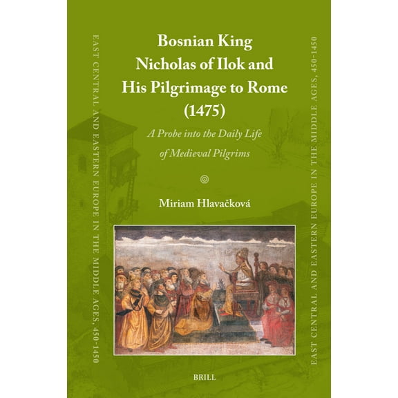 East Central and Eastern Europe in the M Bosnian King Nicholas of Ilok and His Pilgrimage to Rome (1475): A Probe Into the Daily Life of Medieval Pilgrims, Book 100, (Hardcover)