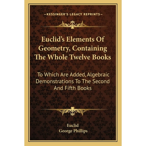 Euclid's Elements Of Geometry, Containing The Whole Twelve Books: To Which Are Added, Algebraic Demonstrations To The Se, (Paperback)